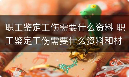 职工鉴定工伤需要什么资料 职工鉴定工伤需要什么资料和材料