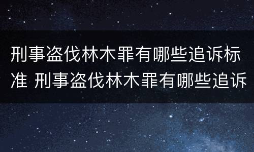 刑事盗伐林木罪有哪些追诉标准 刑事盗伐林木罪有哪些追诉标准最新