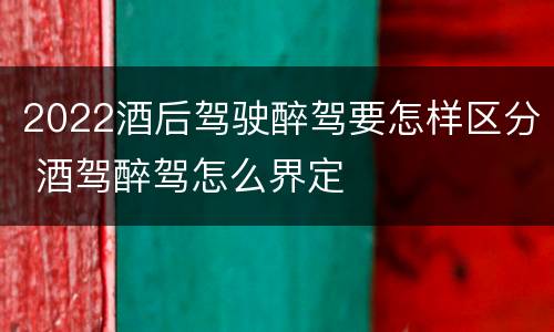 2022酒后驾驶醉驾要怎样区分 酒驾醉驾怎么界定