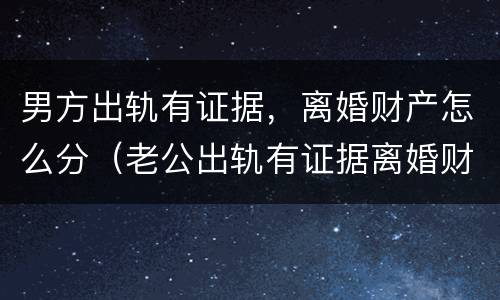 男方出轨有证据，离婚财产怎么分（老公出轨有证据离婚财产怎么分）