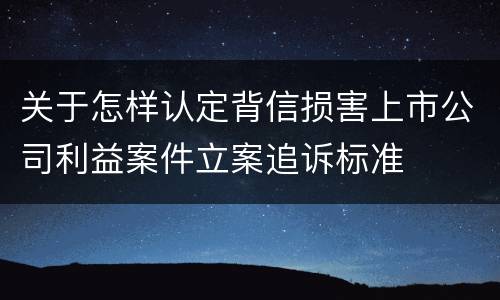 关于怎样认定背信损害上市公司利益案件立案追诉标准