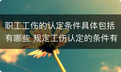 职工工伤的认定条件具体包括有哪些 规定工伤认定的条件有几种