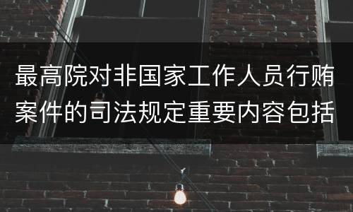 最高院对非国家工作人员行贿案件的司法规定重要内容包括什么