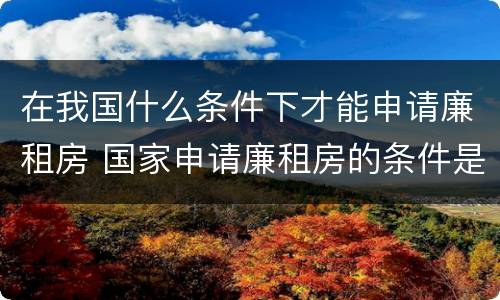 在我国什么条件下才能申请廉租房 国家申请廉租房的条件是什么