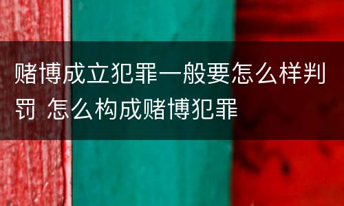 赌博成立犯罪一般要怎么样判罚 怎么构成赌博犯罪