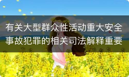 有关大型群众性活动重大安全事故犯罪的相关司法解释重要内容有哪些