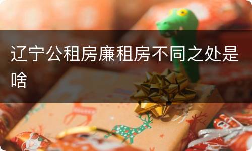 辽宁公租房廉租房不同之处是啥