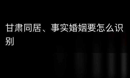 甘肃同居、事实婚姻要怎么识别