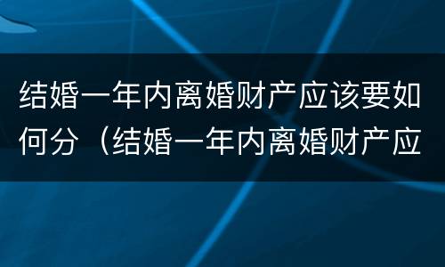 结婚一年内离婚财产应该要如何分（结婚一年内离婚财产应该要如何分割呢）