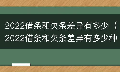 2022借条和欠条差异有多少（2022借条和欠条差异有多少种）