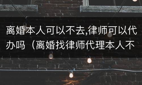 离婚本人可以不去,律师可以代办吗（离婚找律师代理本人不去行吗）