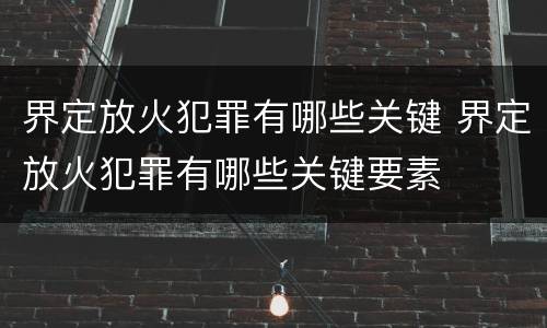 界定放火犯罪有哪些关键 界定放火犯罪有哪些关键要素