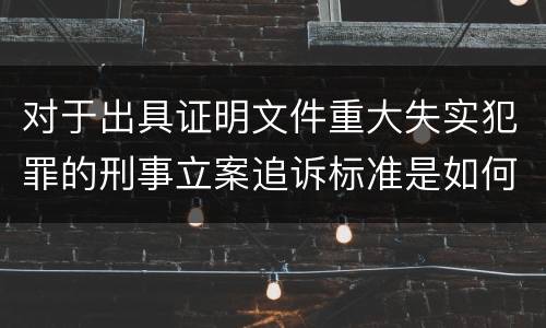 对于出具证明文件重大失实犯罪的刑事立案追诉标准是如何规定
