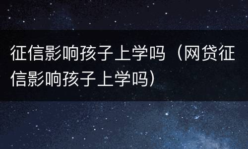 征信影响孩子上学吗（网贷征信影响孩子上学吗）