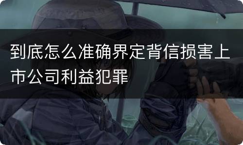 到底怎么准确界定背信损害上市公司利益犯罪