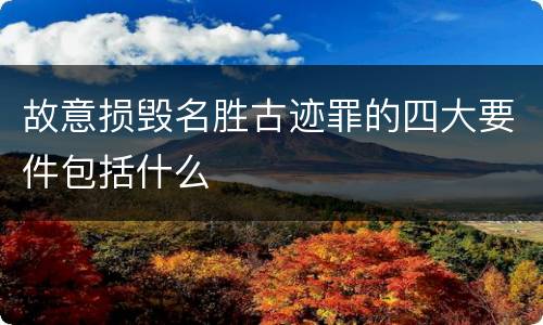 故意损毁名胜古迹罪的四大要件包括什么