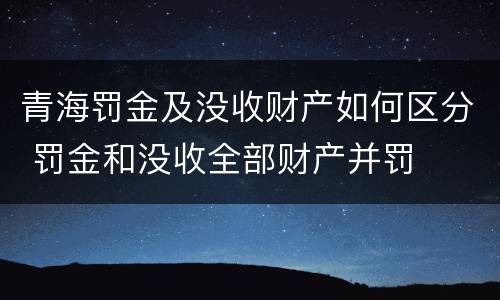 青海罚金及没收财产如何区分 罚金和没收全部财产并罚