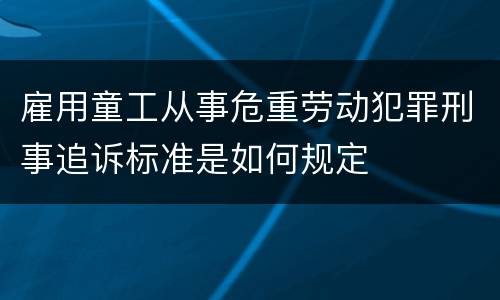 雇用童工从事危重劳动犯罪刑事追诉标准是如何规定