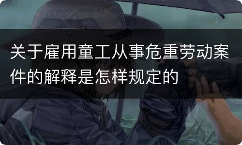 关于雇用童工从事危重劳动案件的解释是怎样规定的