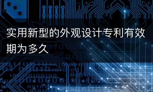 实用新型的外观设计专利有效期为多久