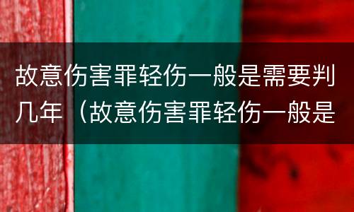故意伤害罪轻伤一般是需要判几年（故意伤害罪轻伤一般是需要判几年以上）