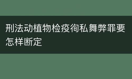 刑法动植物检疫徇私舞弊罪要怎样断定
