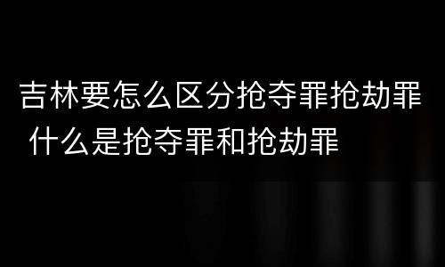 吉林要怎么区分抢夺罪抢劫罪 什么是抢夺罪和抢劫罪
