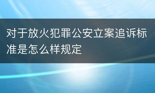 对于放火犯罪公安立案追诉标准是怎么样规定
