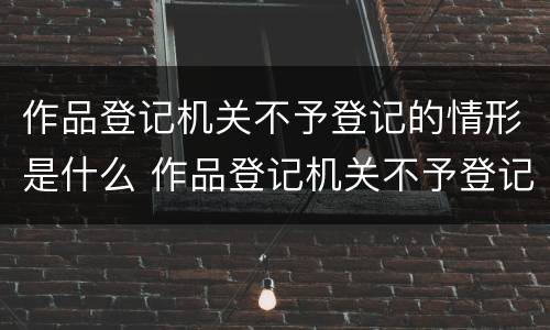 作品登记机关不予登记的情形是什么 作品登记机关不予登记的情形是什么类型