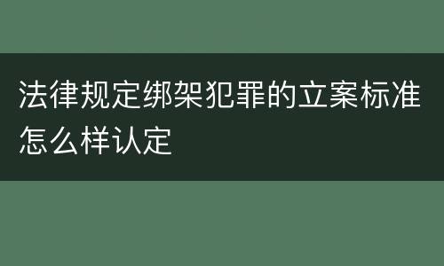 法律规定绑架犯罪的立案标准怎么样认定