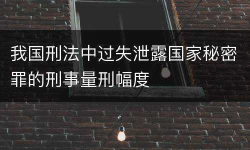 我国刑法中过失泄露国家秘密罪的刑事量刑幅度