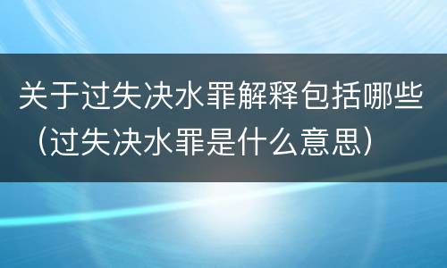 关于过失决水罪解释包括哪些（过失决水罪是什么意思）