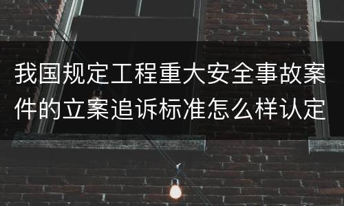 我国规定工程重大安全事故案件的立案追诉标准怎么样认定