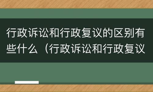 行政诉讼和行政复议的区别有些什么（行政诉讼和行政复议的区别是什么）