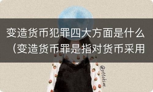 变造货币犯罪四大方面是什么（变造货币罪是指对货币采用什么等方法）