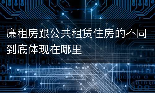 廉租房跟公共租赁住房的不同到底体现在哪里