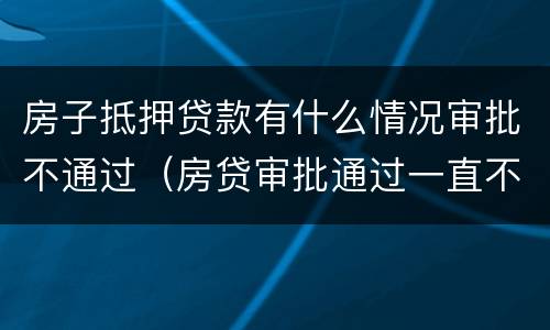 房子抵押贷款有什么情况审批不通过（房贷审批通过一直不抵押）
