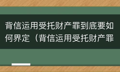 背信运用受托财产罪到底要如何界定（背信运用受托财产罪到底要如何界定）