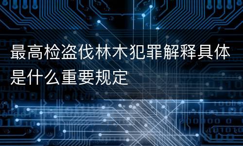 最高检盗伐林木犯罪解释具体是什么重要规定