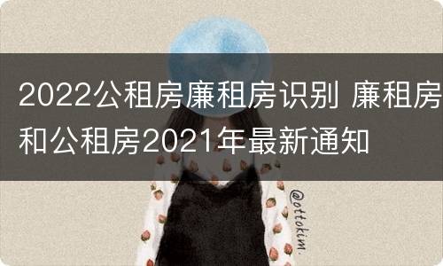 2022公租房廉租房识别 廉租房和公租房2021年最新通知