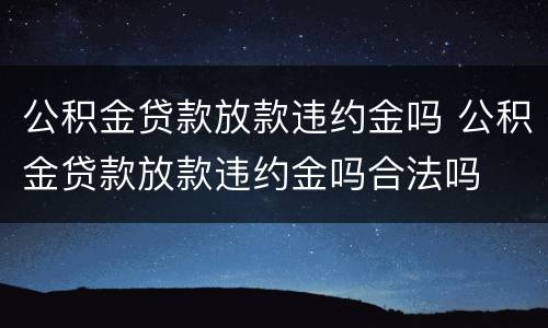 公积金贷款放款违约金吗 公积金贷款放款违约金吗合法吗