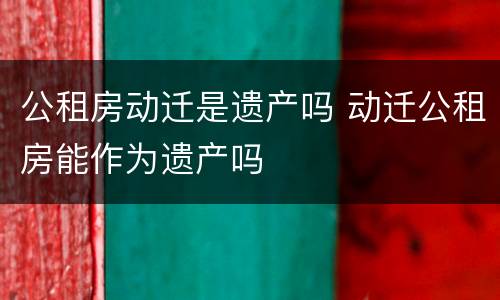 公租房动迁是遗产吗 动迁公租房能作为遗产吗