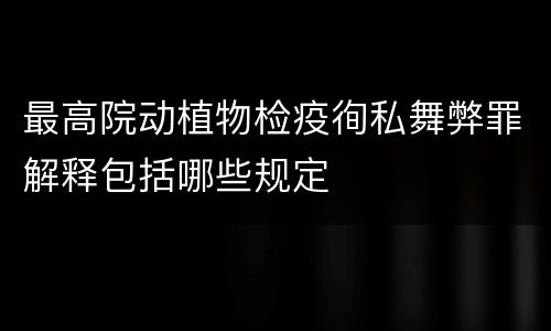 最高院动植物检疫徇私舞弊罪解释包括哪些规定