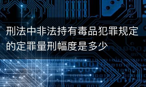 刑法中非法持有毒品犯罪规定的定罪量刑幅度是多少