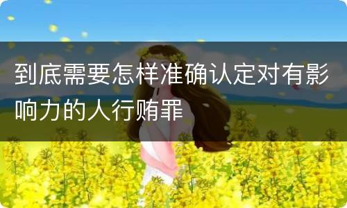 到底需要怎样准确认定对有影响力的人行贿罪