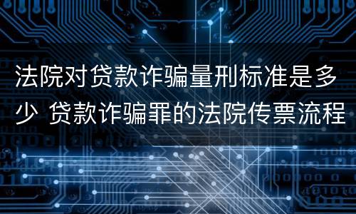 法院对贷款诈骗量刑标准是多少 贷款诈骗罪的法院传票流程
