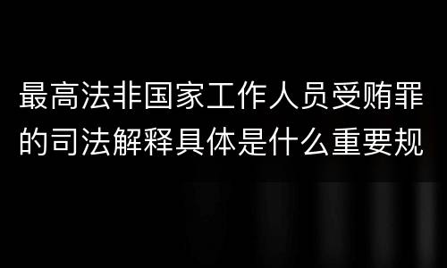 最高法非国家工作人员受贿罪的司法解释具体是什么重要规定
