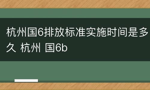杭州国6排放标准实施时间是多久 杭州 国6b