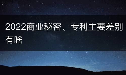 2022商业秘密、专利主要差别有啥