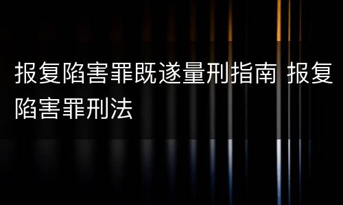 报复陷害罪既遂量刑指南 报复陷害罪刑法